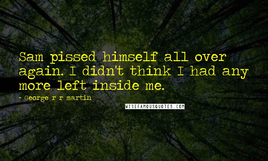 George R R Martin Quotes: Sam pissed himself all over again. I didn't think I had any more left inside me.