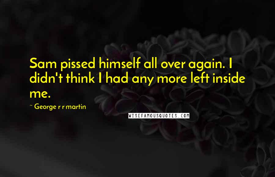 George R R Martin Quotes: Sam pissed himself all over again. I didn't think I had any more left inside me.