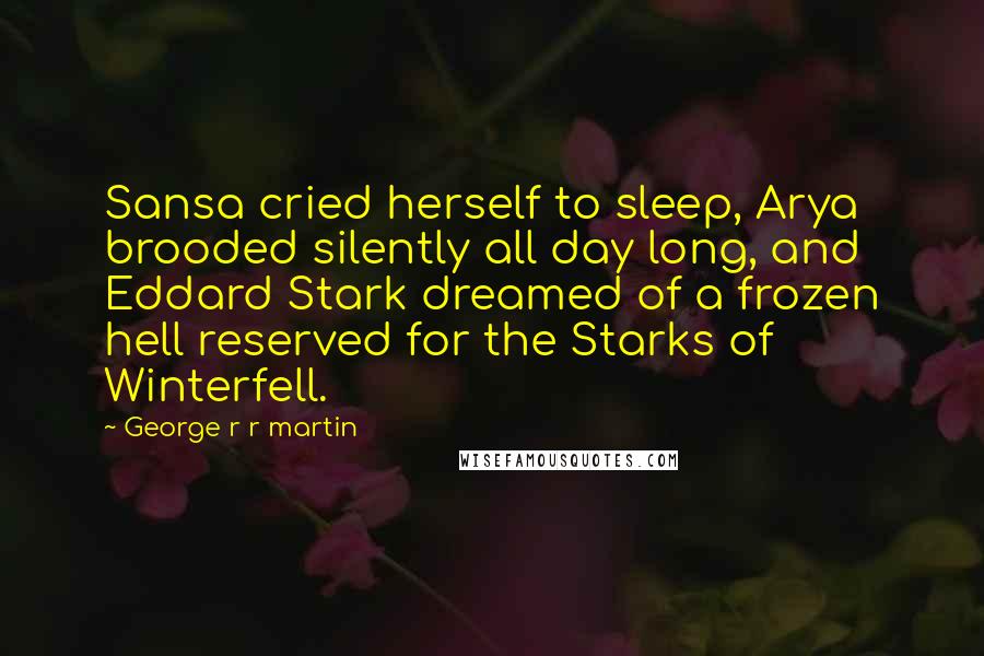 George R R Martin Quotes: Sansa cried herself to sleep, Arya brooded silently all day long, and Eddard Stark dreamed of a frozen hell reserved for the Starks of Winterfell.