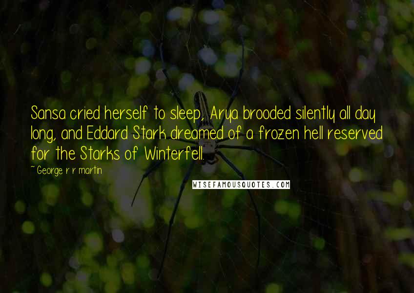 George R R Martin Quotes: Sansa cried herself to sleep, Arya brooded silently all day long, and Eddard Stark dreamed of a frozen hell reserved for the Starks of Winterfell.