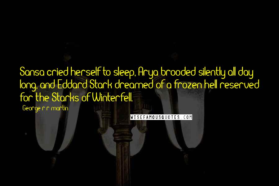 George R R Martin Quotes: Sansa cried herself to sleep, Arya brooded silently all day long, and Eddard Stark dreamed of a frozen hell reserved for the Starks of Winterfell.