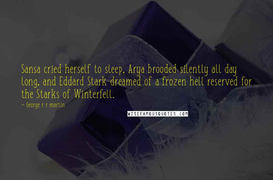 George R R Martin Quotes: Sansa cried herself to sleep, Arya brooded silently all day long, and Eddard Stark dreamed of a frozen hell reserved for the Starks of Winterfell.