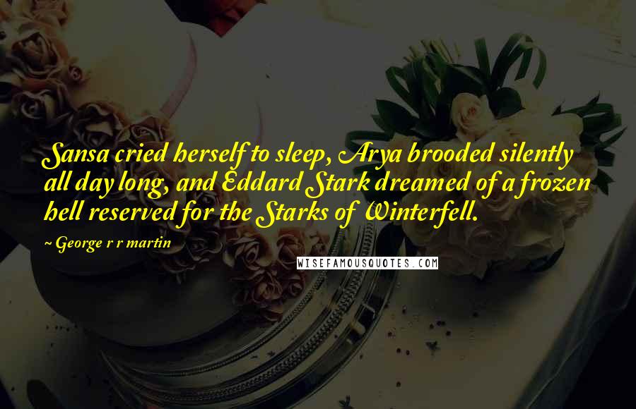 George R R Martin Quotes: Sansa cried herself to sleep, Arya brooded silently all day long, and Eddard Stark dreamed of a frozen hell reserved for the Starks of Winterfell.