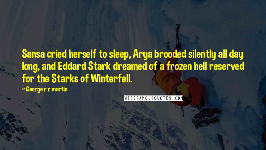 George R R Martin Quotes: Sansa cried herself to sleep, Arya brooded silently all day long, and Eddard Stark dreamed of a frozen hell reserved for the Starks of Winterfell.