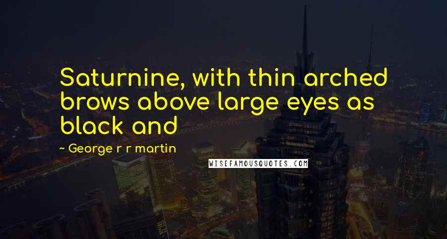 George R R Martin Quotes: Saturnine, with thin arched brows above large eyes as black and