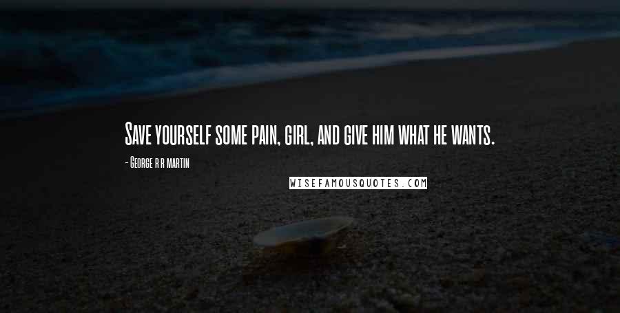 George R R Martin Quotes: Save yourself some pain, girl, and give him what he wants.