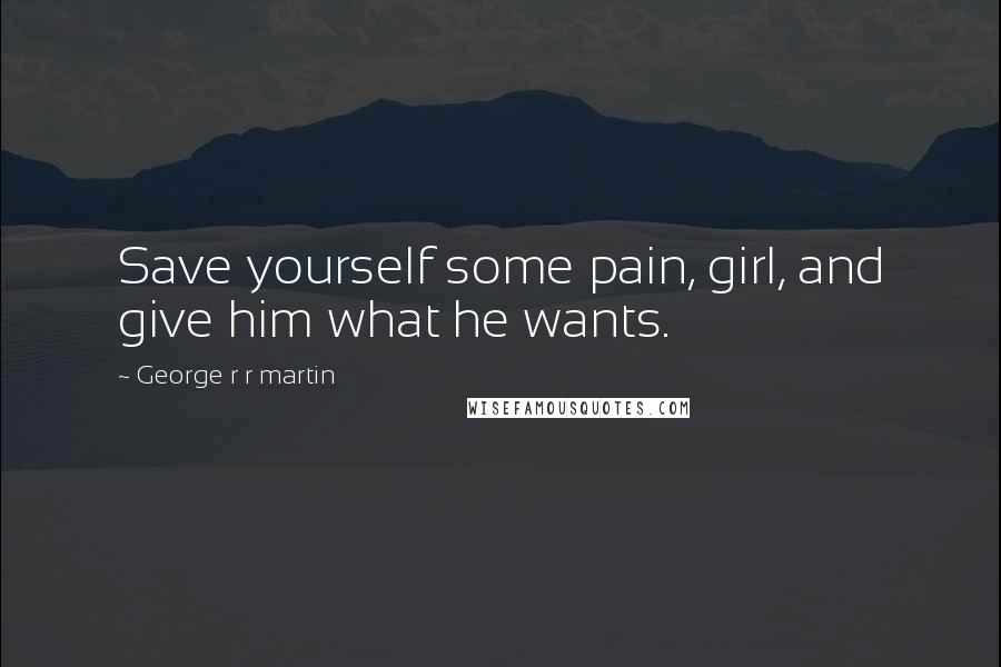 George R R Martin Quotes: Save yourself some pain, girl, and give him what he wants.