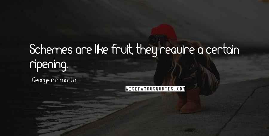 George R R Martin Quotes: Schemes are like fruit, they require a certain ripening.