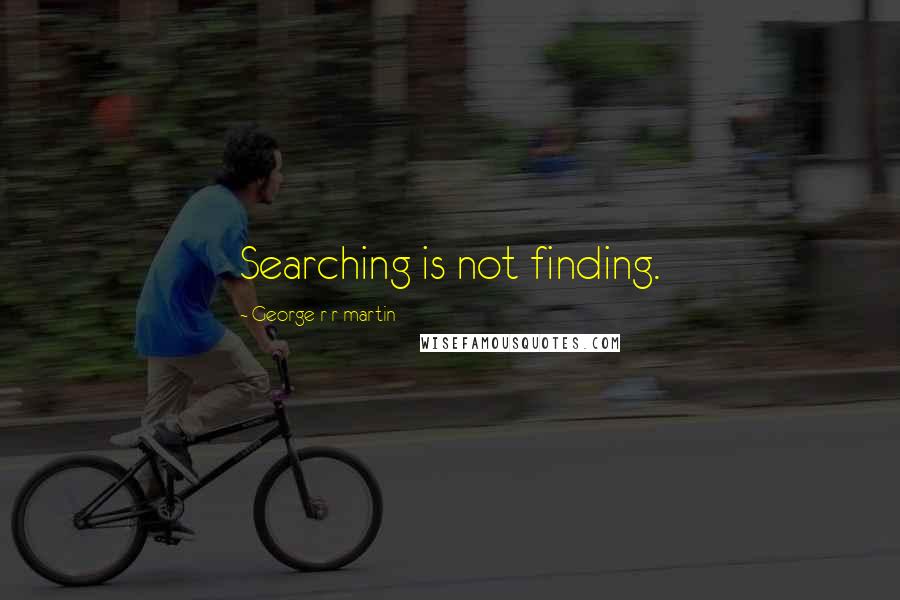 George R R Martin Quotes: Searching is not finding.