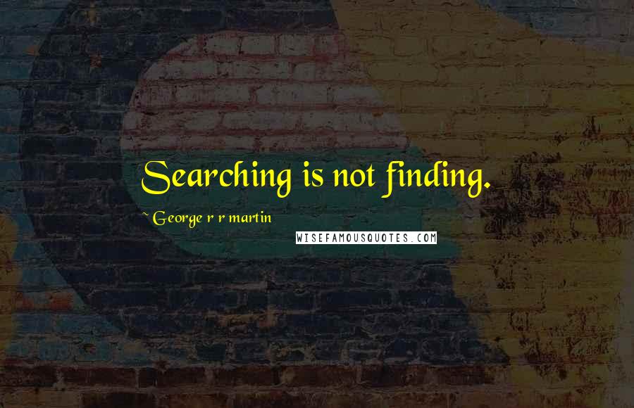 George R R Martin Quotes: Searching is not finding.