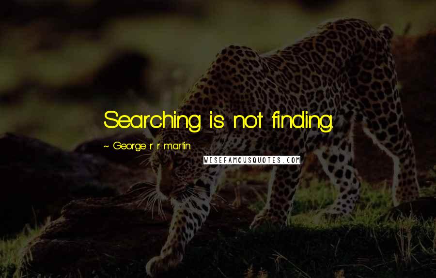 George R R Martin Quotes: Searching is not finding.