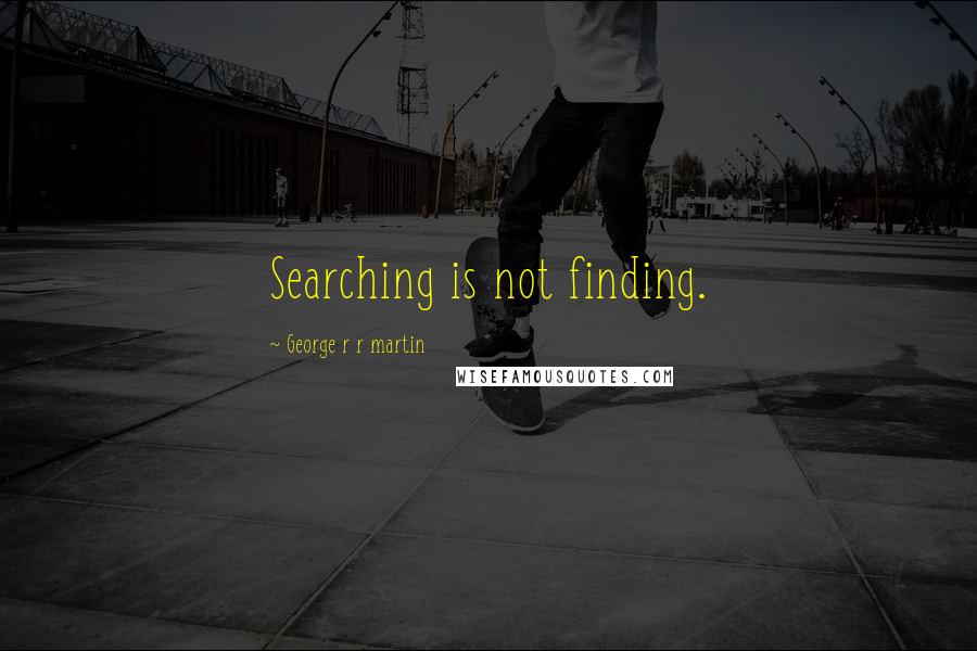 George R R Martin Quotes: Searching is not finding.