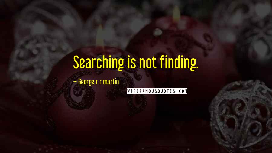 George R R Martin Quotes: Searching is not finding.