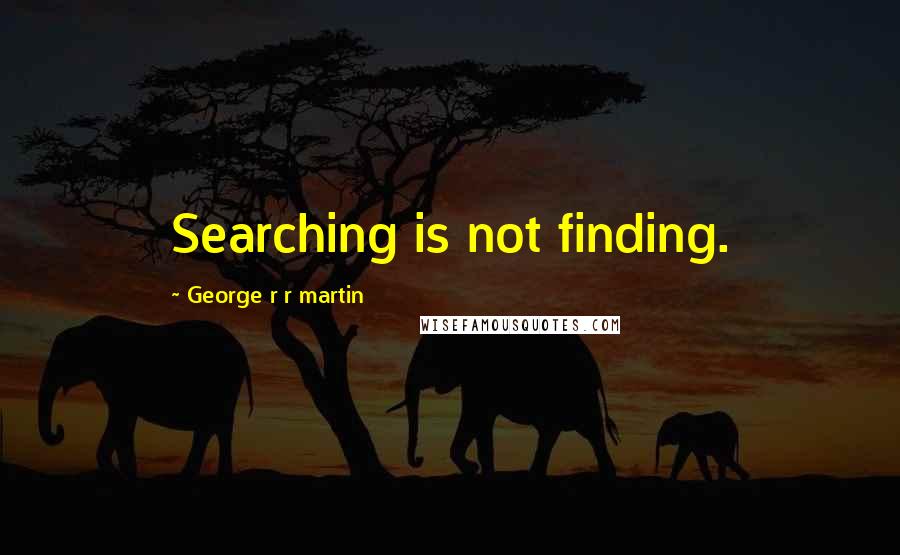 George R R Martin Quotes: Searching is not finding.