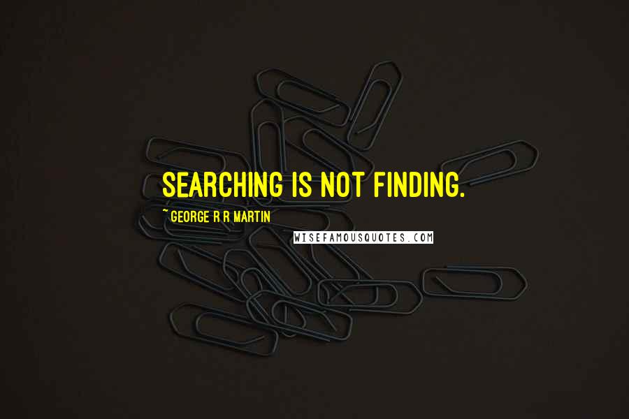 George R R Martin Quotes: Searching is not finding.