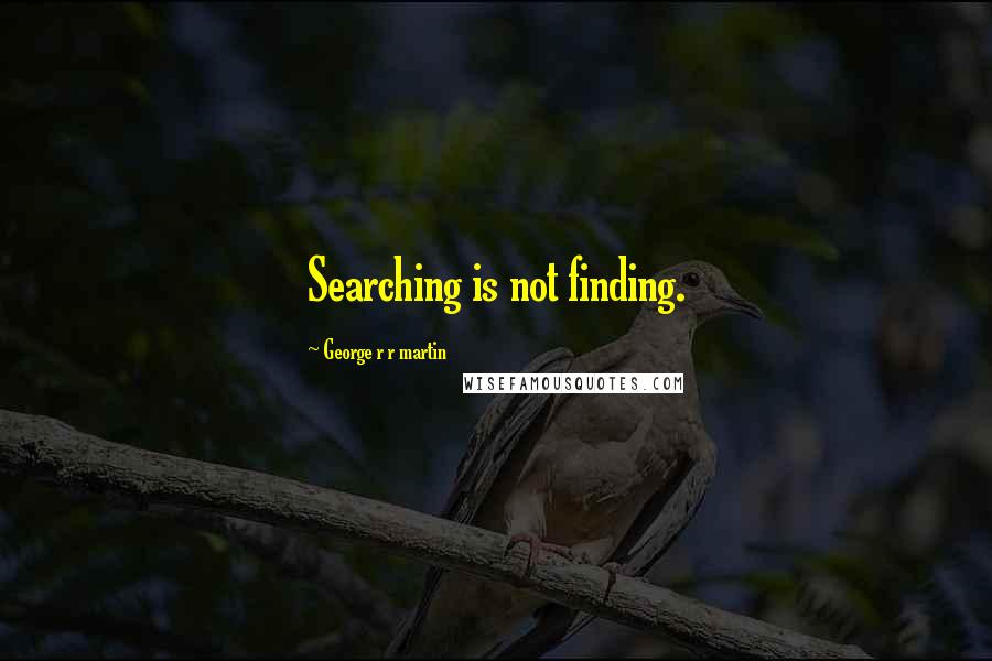 George R R Martin Quotes: Searching is not finding.