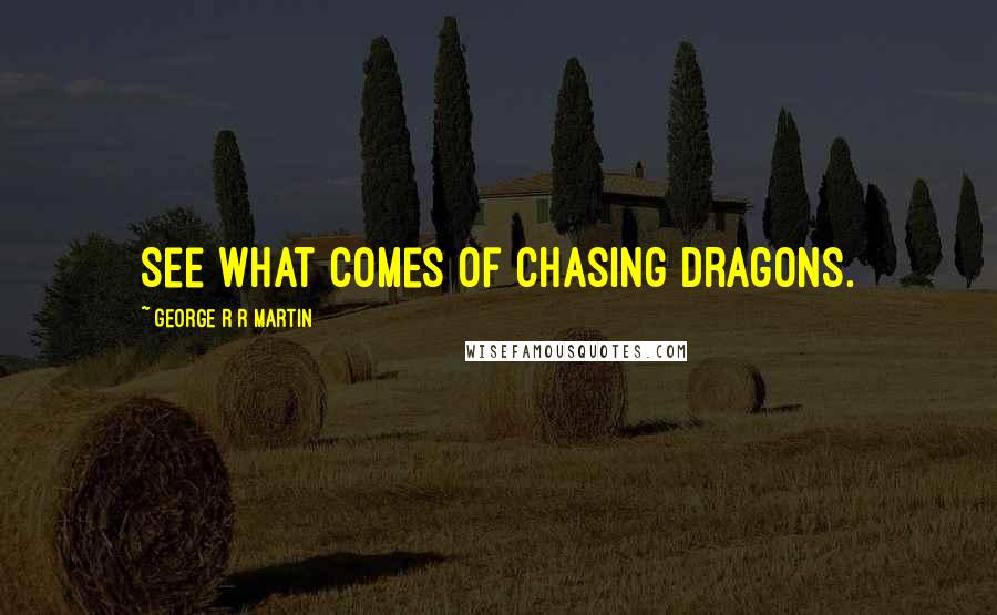 George R R Martin Quotes: See what comes of chasing dragons.