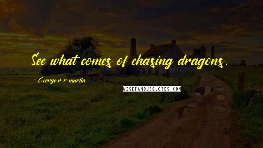 George R R Martin Quotes: See what comes of chasing dragons.