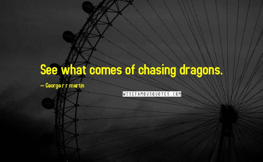 George R R Martin Quotes: See what comes of chasing dragons.