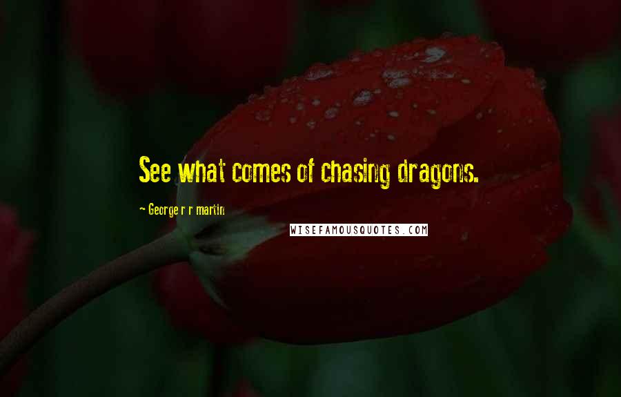 George R R Martin Quotes: See what comes of chasing dragons.