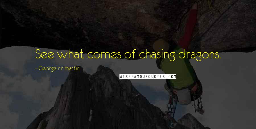 George R R Martin Quotes: See what comes of chasing dragons.