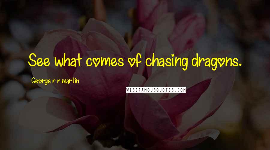 George R R Martin Quotes: See what comes of chasing dragons.