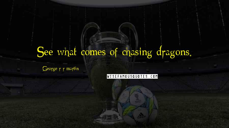 George R R Martin Quotes: See what comes of chasing dragons.