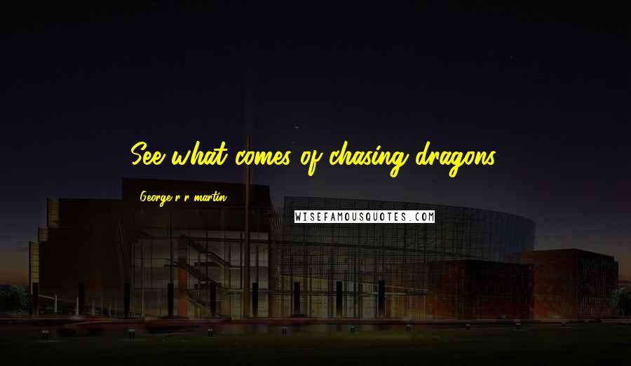 George R R Martin Quotes: See what comes of chasing dragons.