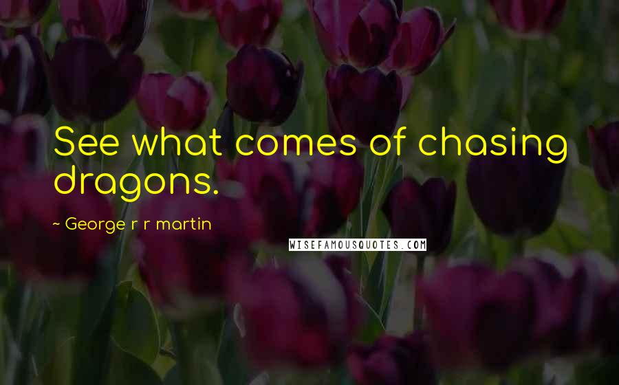 George R R Martin Quotes: See what comes of chasing dragons.