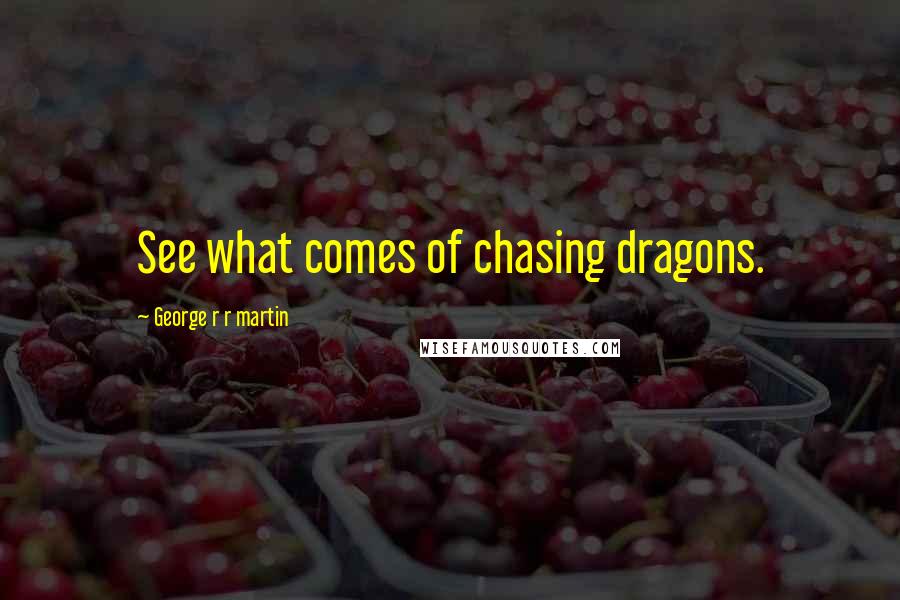 George R R Martin Quotes: See what comes of chasing dragons.