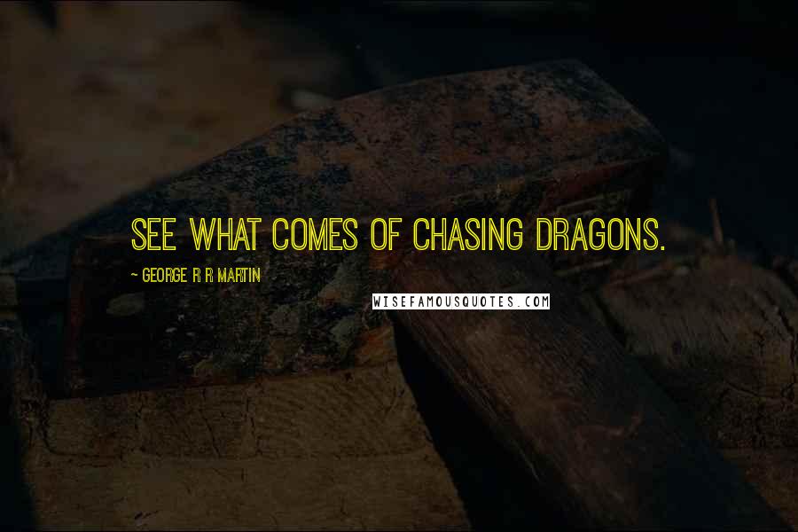 George R R Martin Quotes: See what comes of chasing dragons.