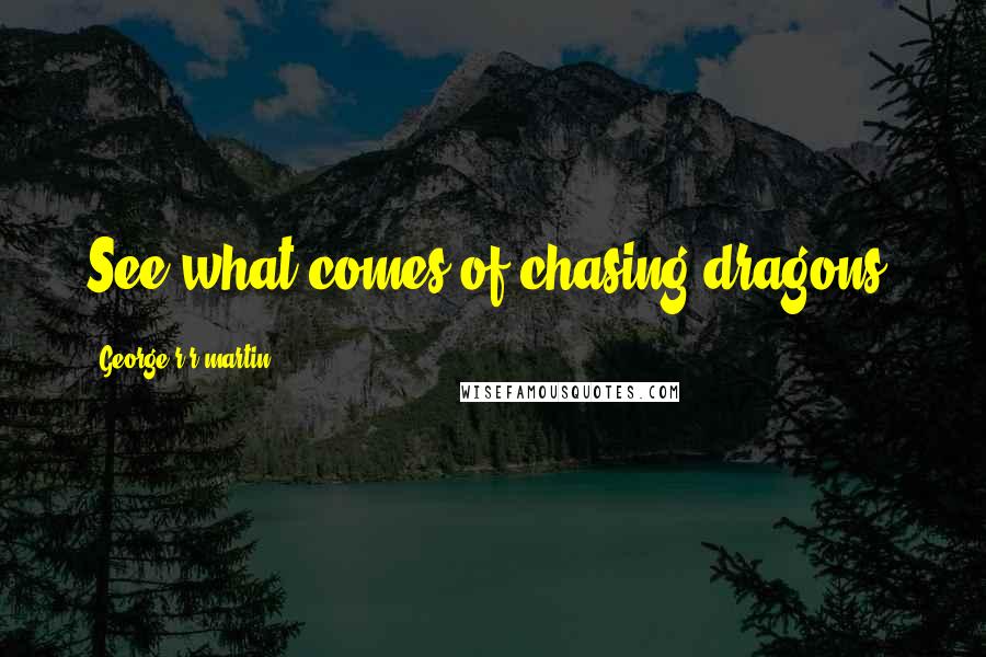 George R R Martin Quotes: See what comes of chasing dragons.