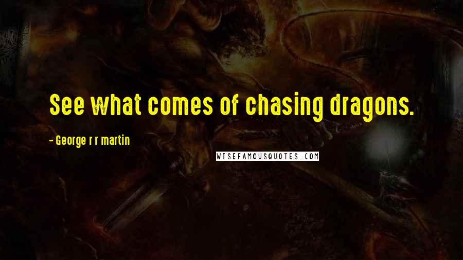 George R R Martin Quotes: See what comes of chasing dragons.