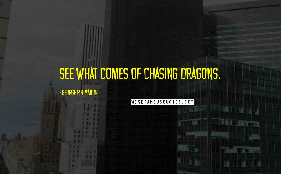 George R R Martin Quotes: See what comes of chasing dragons.