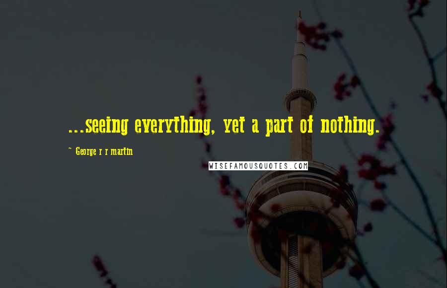 George R R Martin Quotes: ...seeing everything, yet a part of nothing.