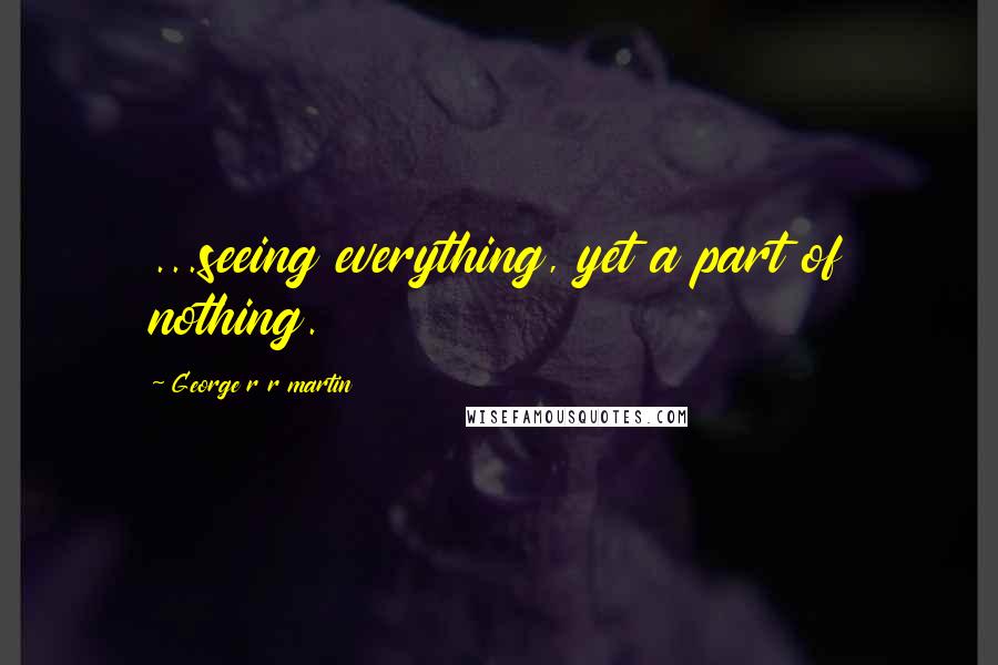 George R R Martin Quotes: ...seeing everything, yet a part of nothing.