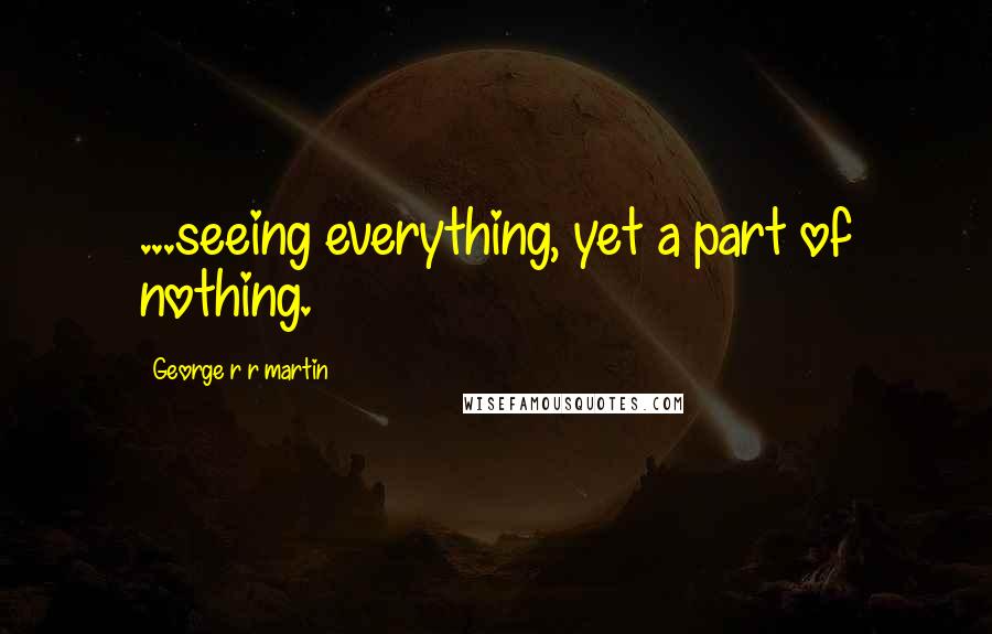 George R R Martin Quotes: ...seeing everything, yet a part of nothing.