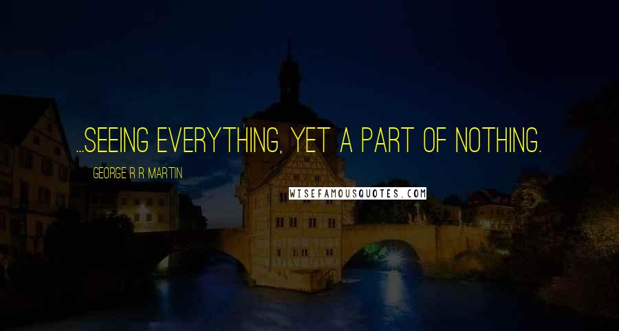 George R R Martin Quotes: ...seeing everything, yet a part of nothing.