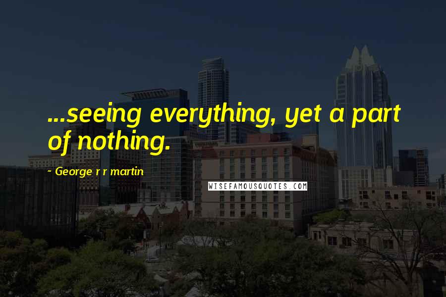 George R R Martin Quotes: ...seeing everything, yet a part of nothing.