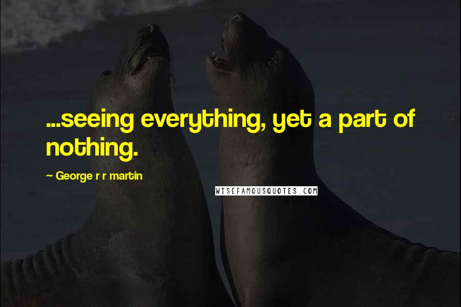 George R R Martin Quotes: ...seeing everything, yet a part of nothing.