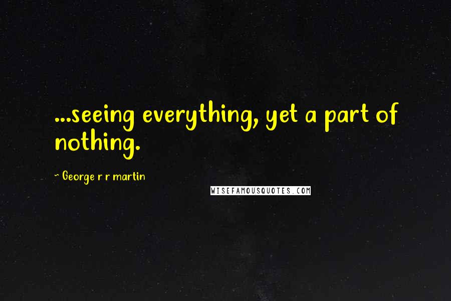 George R R Martin Quotes: ...seeing everything, yet a part of nothing.