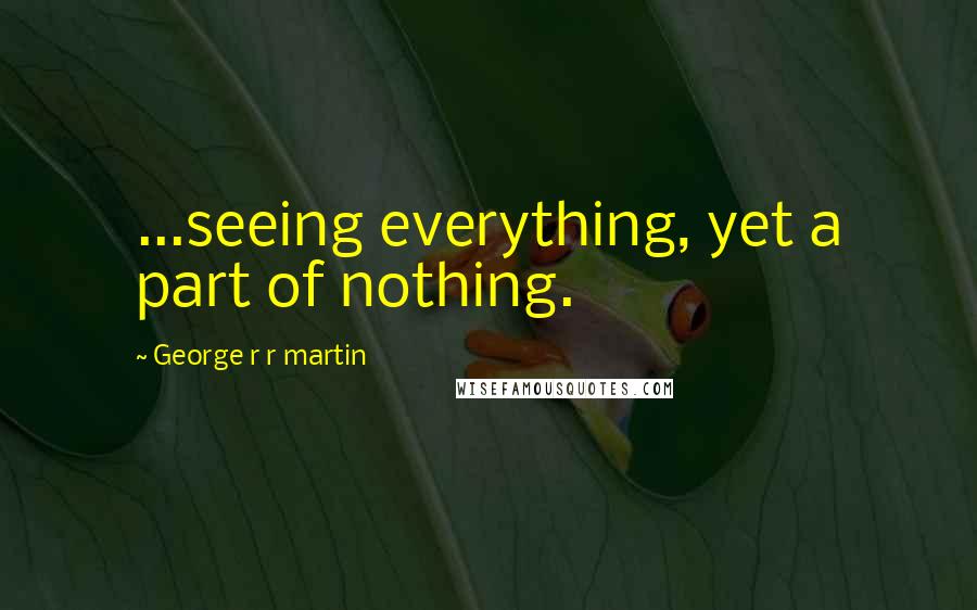 George R R Martin Quotes: ...seeing everything, yet a part of nothing.