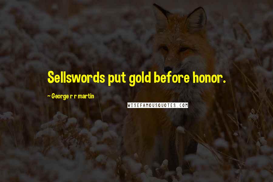 George R R Martin Quotes: Sellswords put gold before honor.