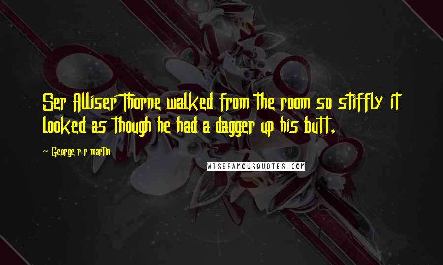 George R R Martin Quotes: Ser Alliser Thorne walked from the room so stiffly it looked as though he had a dagger up his butt.