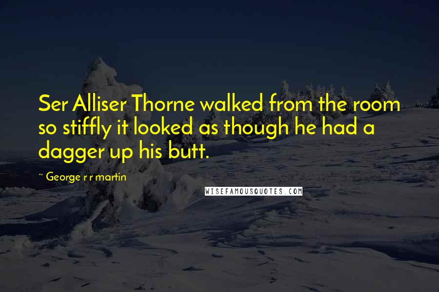 George R R Martin Quotes: Ser Alliser Thorne walked from the room so stiffly it looked as though he had a dagger up his butt.