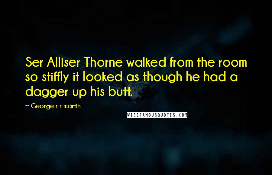 George R R Martin Quotes: Ser Alliser Thorne walked from the room so stiffly it looked as though he had a dagger up his butt.