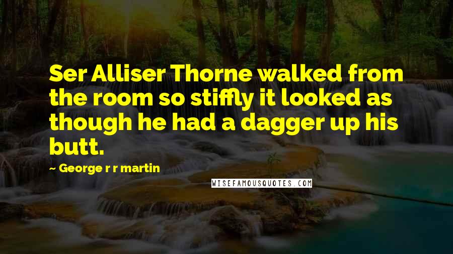 George R R Martin Quotes: Ser Alliser Thorne walked from the room so stiffly it looked as though he had a dagger up his butt.