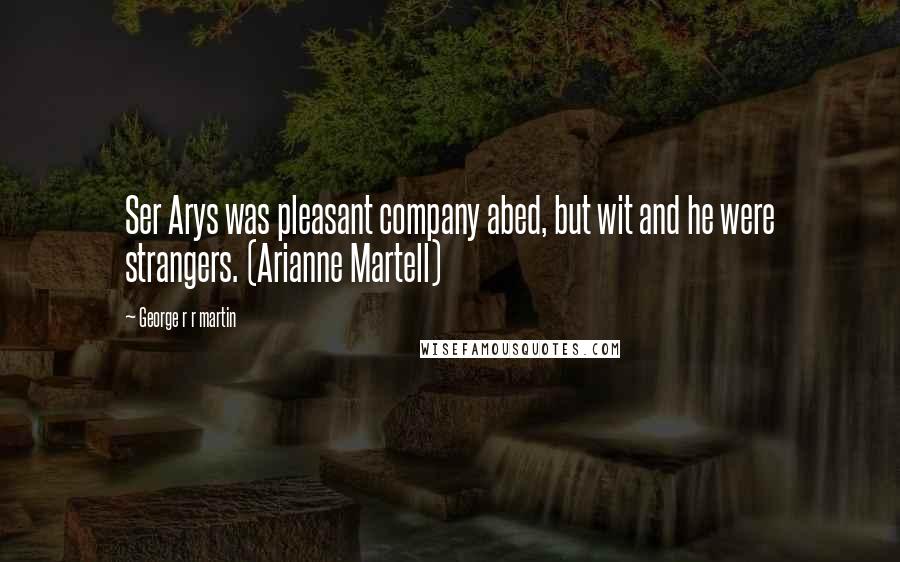 George R R Martin Quotes: Ser Arys was pleasant company abed, but wit and he were strangers. (Arianne Martell)