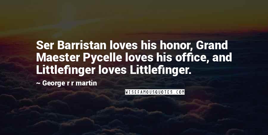 George R R Martin Quotes: Ser Barristan loves his honor, Grand Maester Pycelle loves his office, and Littlefinger loves Littlefinger.
