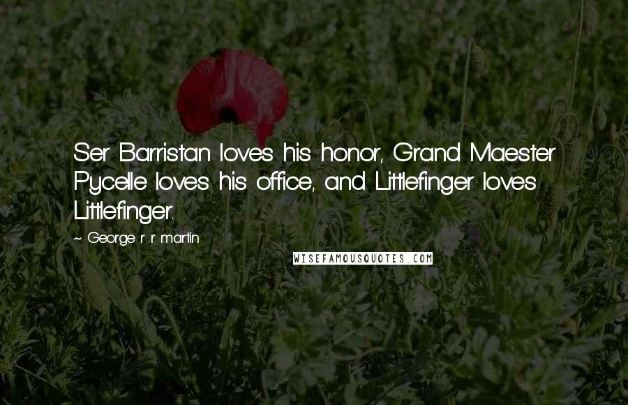 George R R Martin Quotes: Ser Barristan loves his honor, Grand Maester Pycelle loves his office, and Littlefinger loves Littlefinger.